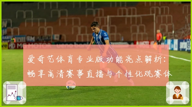 爱奇艺体育专业版功能亮点解析：畅享高清赛事直播与个性化观赛体验