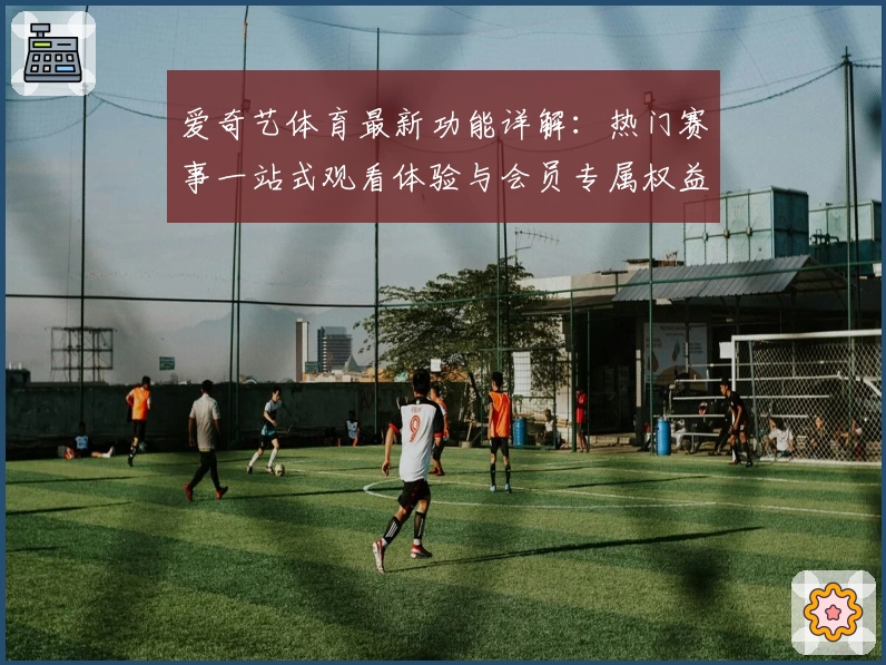 爱奇艺体育最新功能详解：热门赛事一站式观看体验与会员专属权益全解析