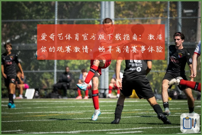 爱奇艺体育官方版下载指南:激活你的观赛激情,畅享高清赛事体验