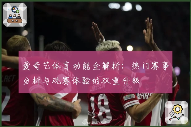 爱奇艺体育功能全解析：热门赛事分析与观赛体验的双重升级