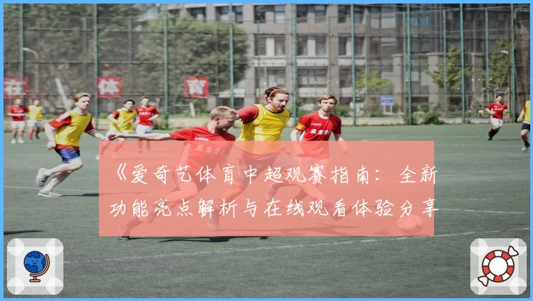 《爱奇艺体育中超观赛指南：全新功能亮点解析与在线观看体验分享》