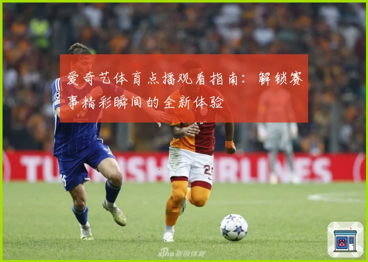 爱奇艺体育点播观看指南：解锁赛事精彩瞬间的全新体验