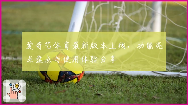爱奇艺体育最新版本上线，功能亮点盘点与使用体验分享