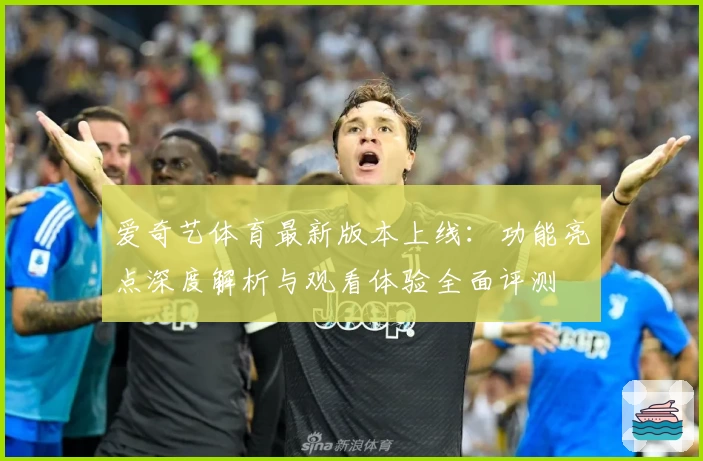 爱奇艺体育最新版本上线：功能亮点深度解析与观看体验全面评测