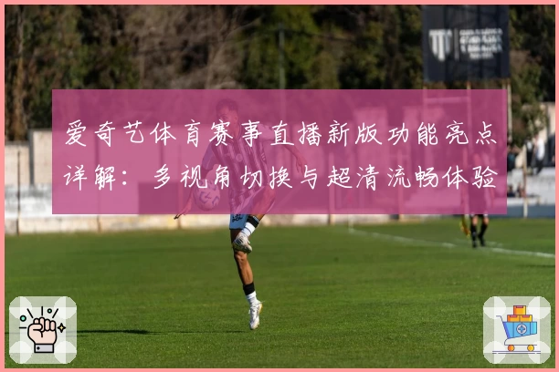 爱奇艺体育赛事直播新版功能亮点详解：多视角切换与超清流畅体验解析