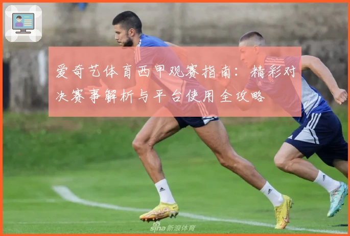 爱奇艺体育西甲观赛指南：精彩对决赛事解析与平台使用全攻略
