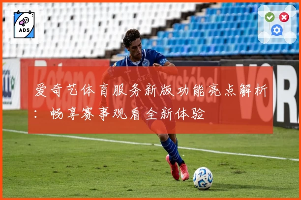 爱奇艺体育服务新版功能亮点解析:畅享赛事观看全新体验
