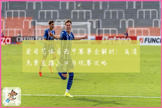 爱奇艺体育西甲赛事全解析：高清免费直播入口与观赛攻略