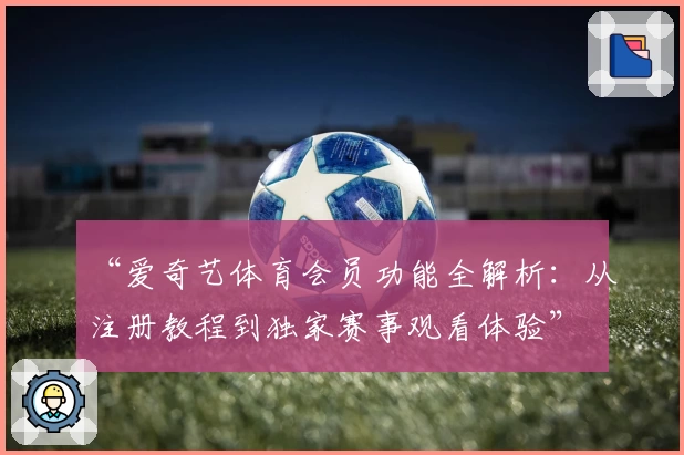 “爱奇艺体育会员功能全解析：从注册教程到独家赛事观看体验”
