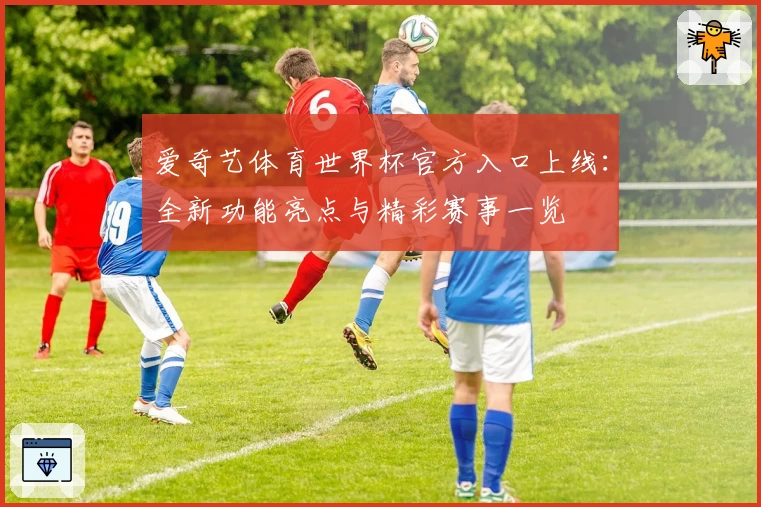 爱奇艺体育世界杯官方入口上线：全新功能亮点与精彩赛事一览