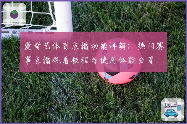 爱奇艺体育点播功能详解：热门赛事点播观看教程与使用体验分享