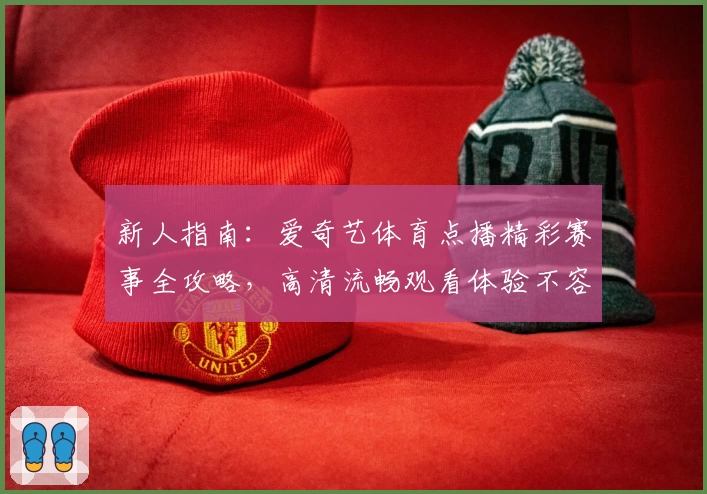 新人指南：爱奇艺体育点播精彩赛事全攻略，高清流畅观看体验不容错过