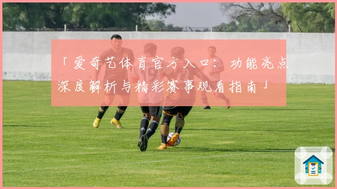 「爱奇艺体育官方入口：功能亮点深度解析与精彩赛事观看指南」