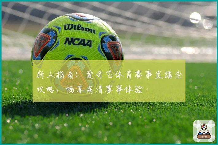 新人指南：爱奇艺体育赛事直播全攻略，畅享高清赛事体验