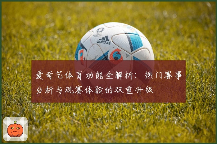 爱奇艺体育功能全解析：热门赛事分析与观赛体验的双重升级