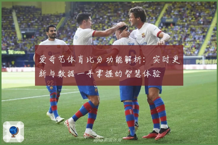 爱奇艺体育比分功能解析：实时更新与数据一手掌握的智慧体验