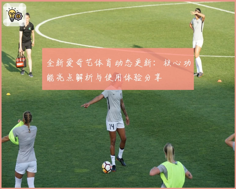 全新爱奇艺体育动态更新：核心功能亮点解析与使用体验分享