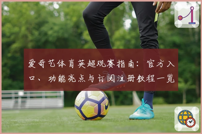 爱奇艺体育英超观赛指南：官方入口、功能亮点与订阅注册教程一览