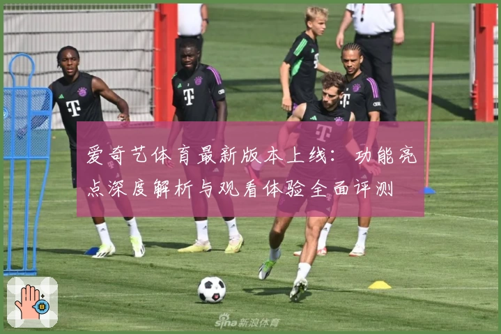 爱奇艺体育最新版本上线：功能亮点深度解析与观看体验全面评测