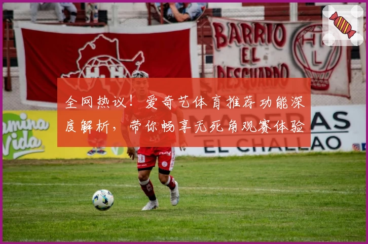 全网热议!爱奇艺体育推荐功能深度解析,带你畅享无死角观赛体验