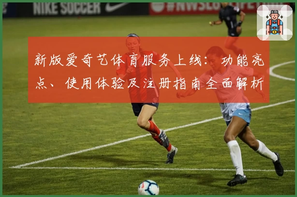 新版爱奇艺体育服务上线:功能亮点、使用体验及注册指南全面解析