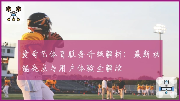 爱奇艺体育服务升级解析：最新功能亮点与用户体验全解读