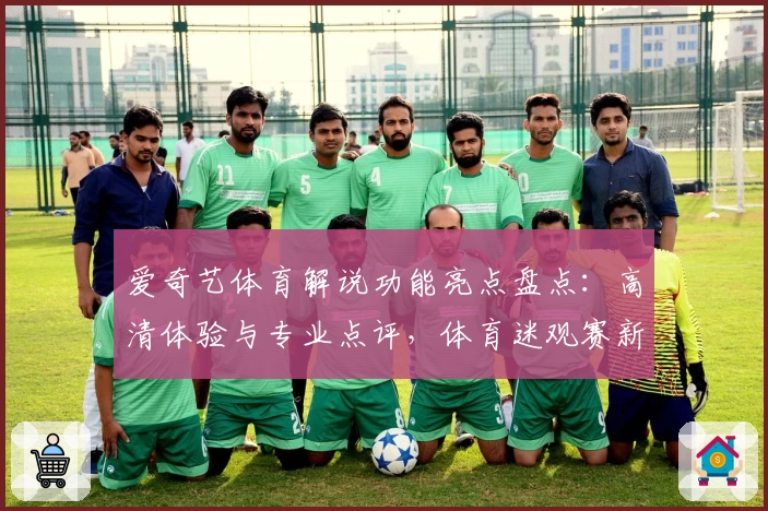 爱奇艺体育解说功能亮点盘点：高清体验与专业点评，体育迷观赛新选择
