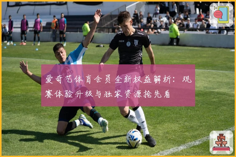 爱奇艺体育会员全新权益解析：观赛体验升级与独家资源抢先看