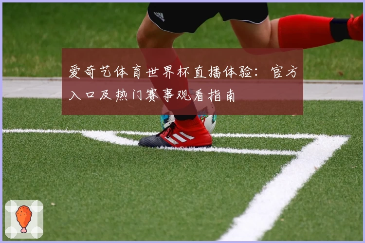 爱奇艺体育世界杯直播体验：官方入口及热门赛事观看指南