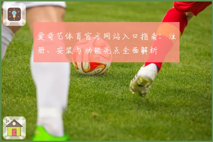 爱奇艺体育官方网站入口指南：注册、安装与功能亮点全面解析