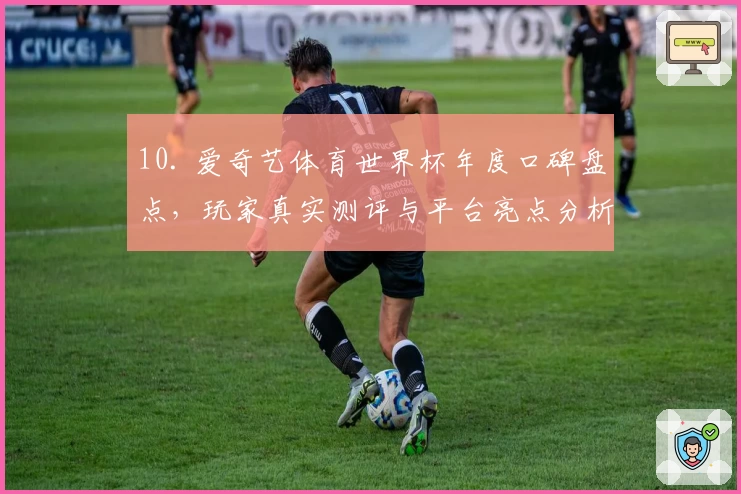 10. 爱奇艺体育世界杯年度口碑盘点，玩家真实测评与平台亮点分析