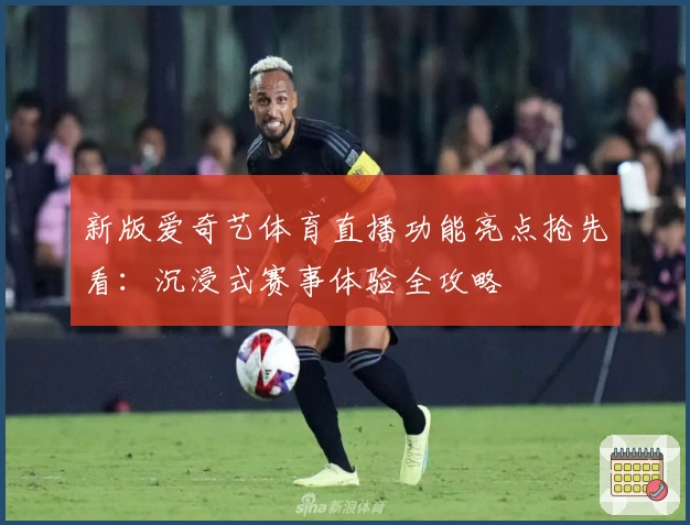 新版爱奇艺体育直播功能亮点抢先看:沉浸式赛事体验全攻略