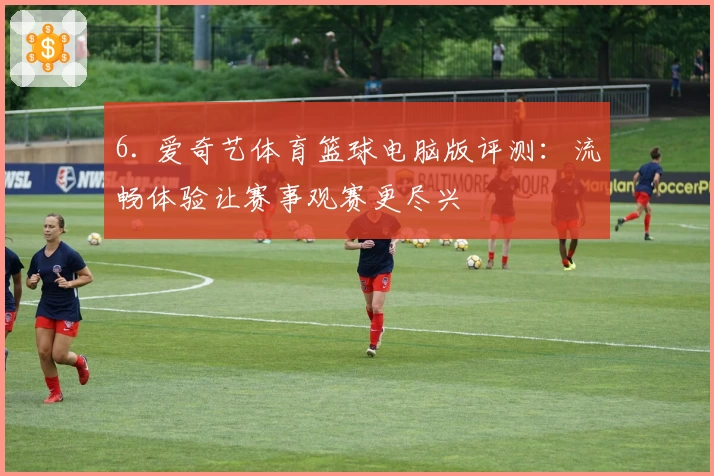 6. 爱奇艺体育篮球电脑版评测：流畅体验让赛事观赛更尽兴