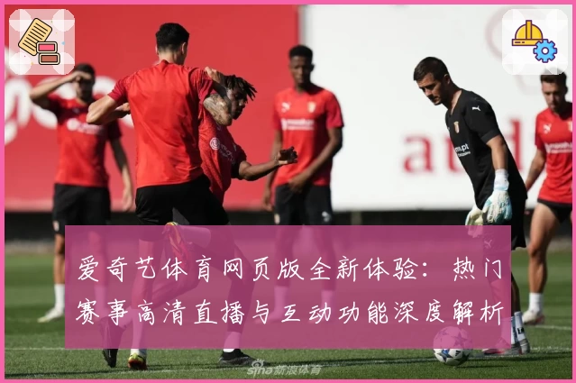 爱奇艺体育网页版全新体验：热门赛事高清直播与互动功能深度解析