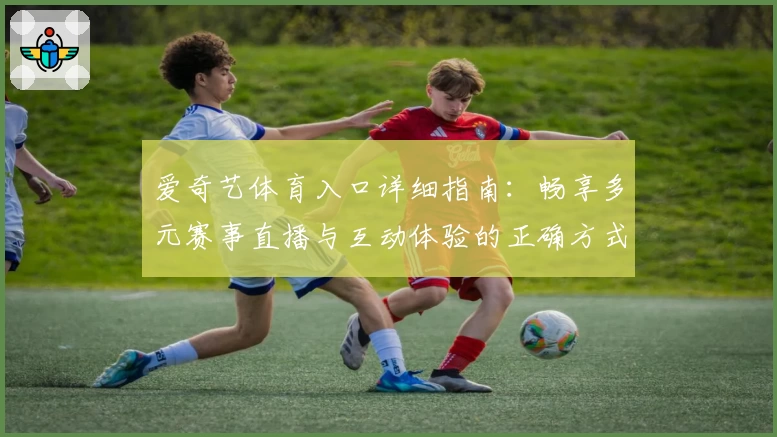 爱奇艺体育入口详细指南:畅享多元赛事直播与互动体验的正确方式