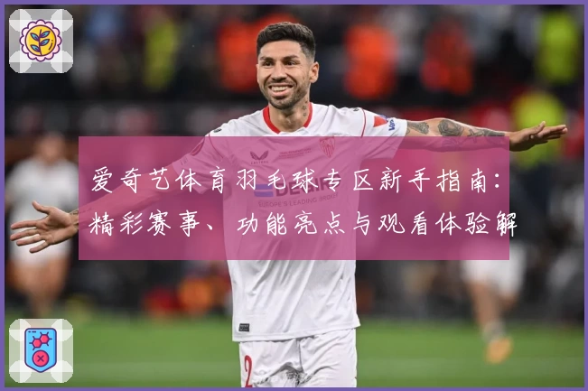 爱奇艺体育羽毛球专区新手指南：精彩赛事、功能亮点与观看体验解析
