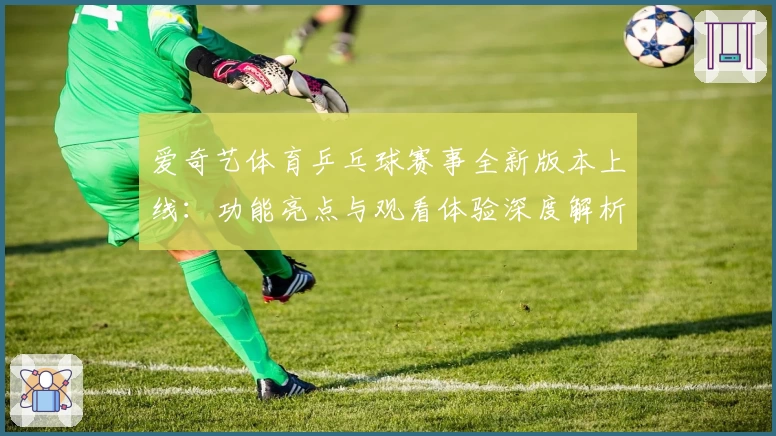 爱奇艺体育乒乓球赛事全新版本上线:功能亮点与观看体验深度解析