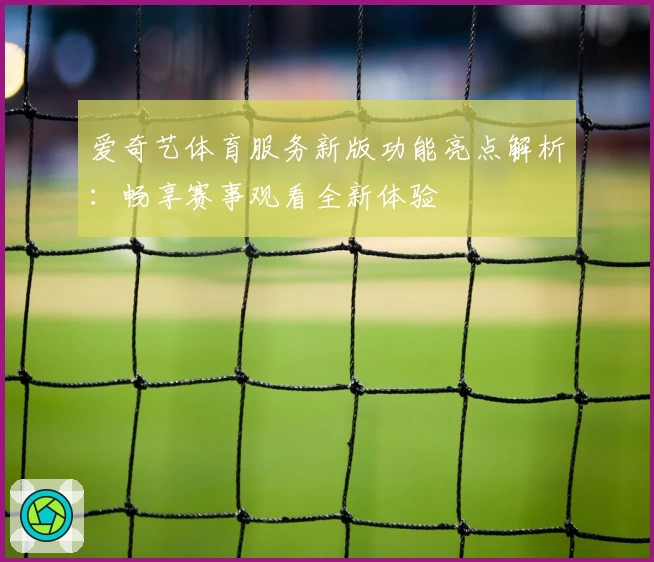 爱奇艺体育服务新版功能亮点解析:畅享赛事观看全新体验