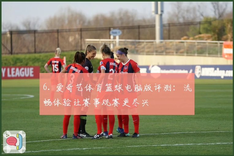 6. 爱奇艺体育篮球电脑版评测：流畅体验让赛事观赛更尽兴