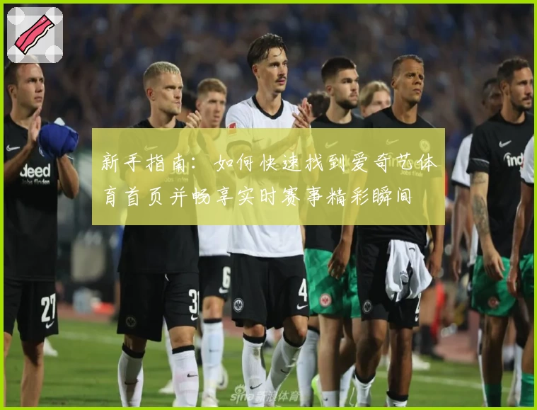新手指南:如何快速找到爱奇艺体育首页并畅享实时赛事精彩瞬间