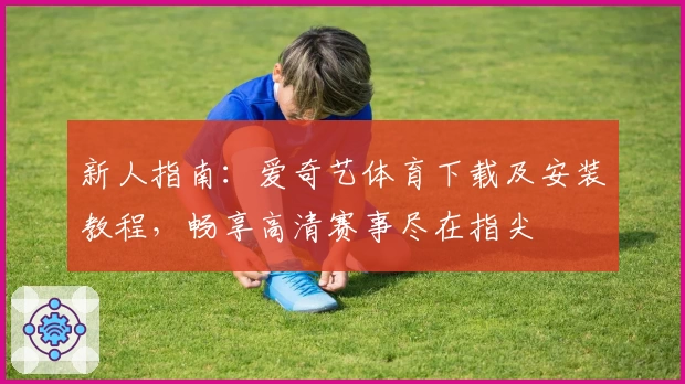 新人指南：爱奇艺体育下载及安装教程，畅享高清赛事尽在指尖