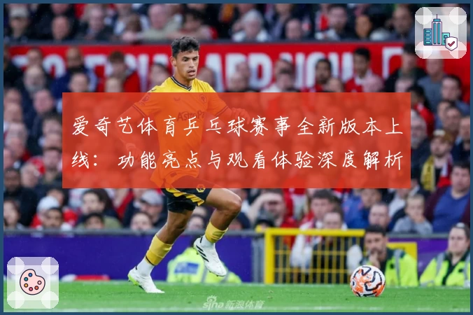 爱奇艺体育乒乓球赛事全新版本上线:功能亮点与观看体验深度解析