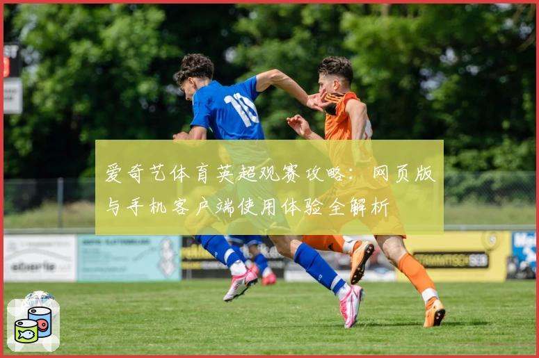 爱奇艺体育英超观赛攻略：网页版与手机客户端使用体验全解析