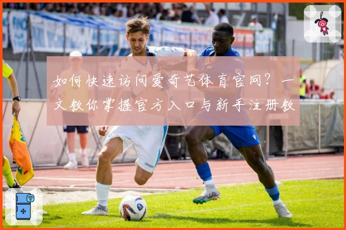 如何快速访问爱奇艺体育官网？一文教你掌握官方入口与新手注册教程