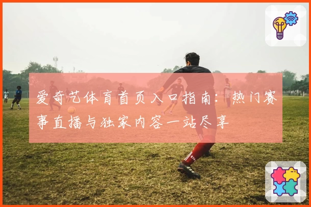 爱奇艺体育首页入口指南:热门赛事直播与独家内容一站尽享