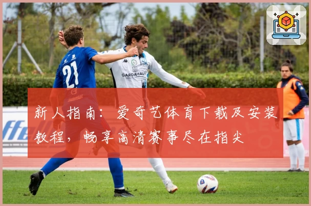 新人指南：爱奇艺体育下载及安装教程，畅享高清赛事尽在指尖