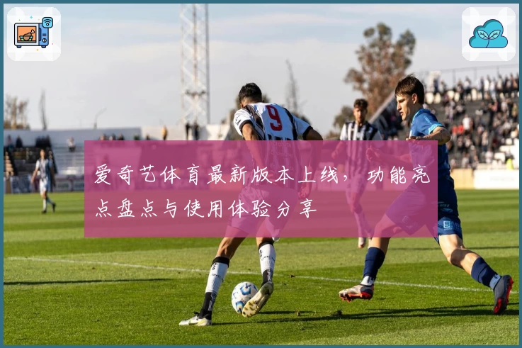 爱奇艺体育最新版本上线，功能亮点盘点与使用体验分享