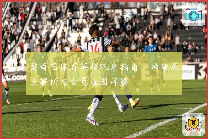 爱奇艺体育英超观看指南:功能亮点解析与会员注册详解