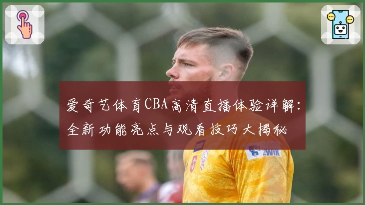 爱奇艺体育CBA高清直播体验详解：全新功能亮点与观看技巧大揭秘