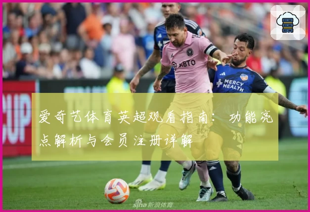 爱奇艺体育英超观看指南：功能亮点解析与会员注册详解